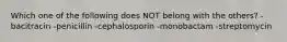 Which one of the following does NOT belong with the others? -bacitracin -penicillin -cephalosporin -monobactam -streptomycin