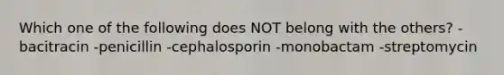 Which one of the following does NOT belong with the others? -bacitracin -penicillin -cephalosporin -monobactam -streptomycin