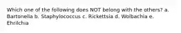Which one of the following does NOT belong with the others? a. Bartonella b. Staphylococcus c. Rickettsia d. Wolbachia e. Ehrilchia