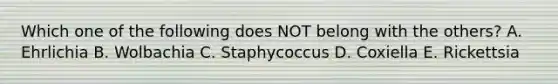Which one of the following does NOT belong with the others? A. Ehrlichia B. Wolbachia C. Staphycoccus D. Coxiella E. Rickettsia
