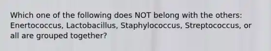 Which one of the following does NOT belong with the others: Enertococcus, Lactobacillus, Staphylococcus, Streptococcus, or all are grouped together?