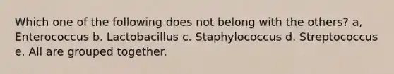 Which one of the following does not belong with the others? a, Enterococcus b. Lactobacillus c. Staphylococcus d. Streptococcus e. All are grouped together.