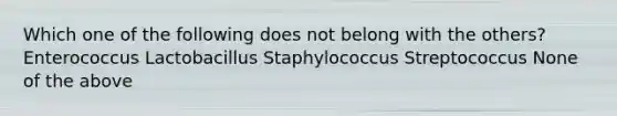 Which one of the following does not belong with the others? Enterococcus Lactobacillus Staphylococcus Streptococcus None of the above