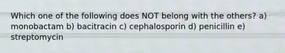 Which one of the following does NOT belong with the others? a) monobactam b) bacitracin c) cephalosporin d) penicillin e) streptomycin