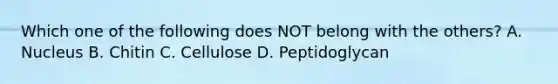 Which one of the following does NOT belong with the others? A. Nucleus B. Chitin C. Cellulose D. Peptidoglycan