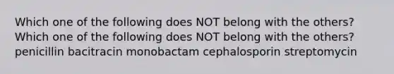 Which one of the following does NOT belong with the others? Which one of the following does NOT belong with the others? penicillin bacitracin monobactam cephalosporin streptomycin