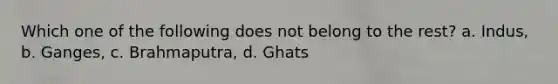 Which one of the following does not belong to the rest? a. Indus, b. Ganges, c. Brahmaputra, d. Ghats