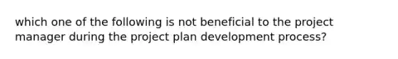 which one of the following is not beneficial to the project manager during the project plan development process?