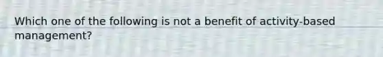 Which one of the following is not a benefit of activity-based management?