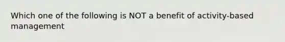 Which one of the following is NOT a benefit of activity-based management