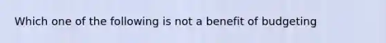 Which one of the following is not a benefit of budgeting