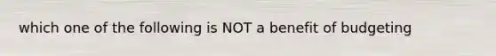 which one of the following is NOT a benefit of budgeting