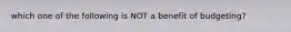 which one of the following is NOT a benefit of budgeting?