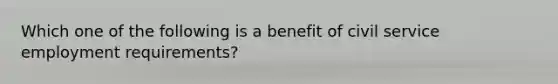 Which one of the following is a benefit of civil service employment requirements?