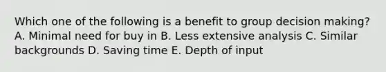 Which one of the following is a benefit to group decision making? A. Minimal need for buy in B. Less extensive analysis C. Similar backgrounds D. Saving time E. Depth of input