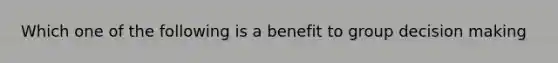 Which one of the following is a benefit to group decision making