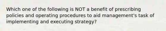 Which one of the following is NOT a benefit of prescribing policies and operating procedures to aid management's task of implementing and executing strategy?