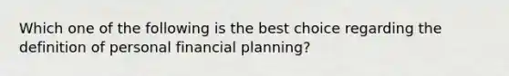 Which one of the following is the best choice regarding the definition of personal financial planning?