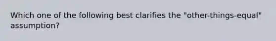 Which one of the following best clarifies the "other-things-equal" assumption?