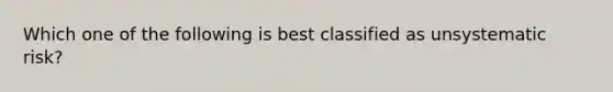 Which one of the following is best classified as unsystematic risk?