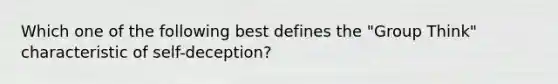 Which one of the following best defines the "Group Think" characteristic of self-deception?