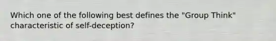 Which one of the following best defines the "Group Think" characteristic of self-deception?