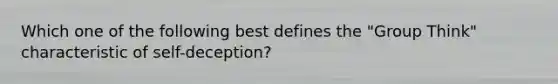 Which one of the following best defines the "Group Think" characteristic of self-deception?