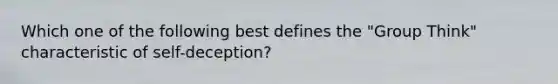 Which one of the following best defines the "Group Think" characteristic of self-deception?