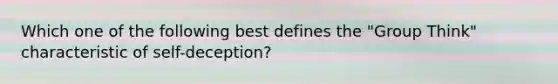 Which one of the following best defines the "Group Think" characteristic of self-deception?