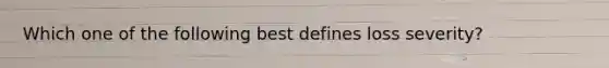 Which one of the following best defines loss severity?