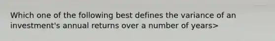 Which one of the following best defines the variance of an investment's annual returns over a number of years>