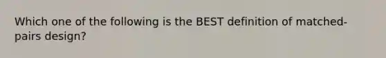 Which one of the following is the BEST definition of matched-pairs design?