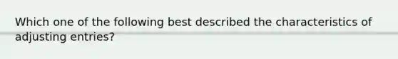 Which one of the following best described the characteristics of adjusting entries?