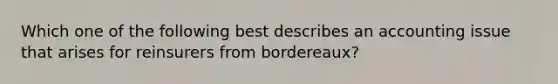 Which one of the following best describes an accounting issue that arises for reinsurers from bordereaux?