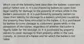 Which one of the following best describes the bailees' customers policy? Select one: A. It is purchased by bailees to cover their legal liability for damage to the property of others while in the bailee's possession. B. It is purchased by property owners to cover their liability for damage to a bailee's premises caused by the property they have entrusted to the bailee. C. It is purchased by bailees to cover damage to customers' goods while in the possession of the bailee, regardless of whether the bailee is legally liable for the damage. D. It is purchased by property owners to cover damage to their property while in the care, custody, or control of a bailee and for which the bailee is not liable.