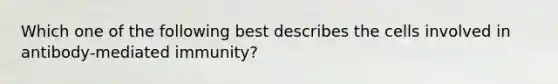 Which one of the following best describes the cells involved in antibody-mediated immunity?