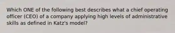 Which ONE of the following best describes what a chief operating officer (CEO) of a company applying high levels of administrative skills as defined in Katz's model?