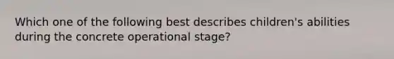 Which one of the following best describes children's abilities during the concrete operational stage?