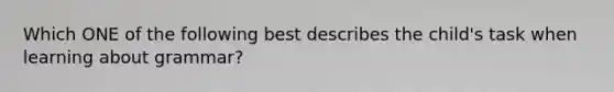 Which ONE of the following best describes the child's task when learning about grammar?