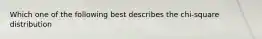 Which one of the following best describes the chi-square distribution