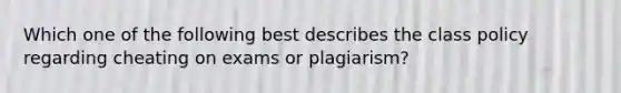 Which one of the following best describes the class policy regarding cheating on exams or plagiarism?