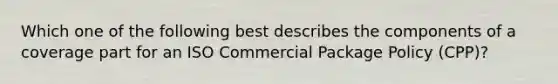 Which one of the following best describes the components of a coverage part for an ISO Commercial Package Policy (CPP)?