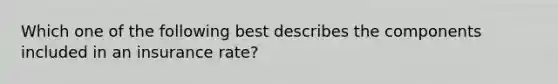 Which one of the following best describes the components included in an insurance rate?