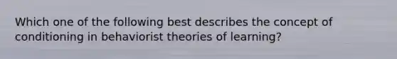 Which one of the following best describes the concept of conditioning in behaviorist theories of​ learning?