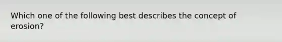 Which one of the following best describes the concept of erosion?