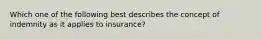 Which one of the following best describes the concept of indemnity as it applies to insurance?