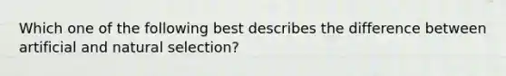 Which one of the following best describes the difference between artificial and natural selection?