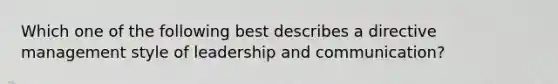 Which one of the following best describes a directive management style of leadership and communication?