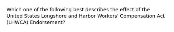 Which one of the following best describes the effect of the United States Longshore and Harbor Workers' Compensation Act (LHWCA) Endorsement?