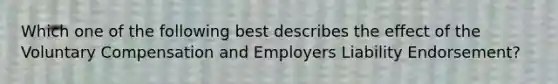 Which one of the following best describes the effect of the Voluntary Compensation and Employers Liability Endorsement?